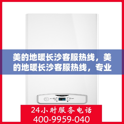 美的地暖长沙客服热线，美的地暖长沙客服热线，专业解答，温暖您的居家之选