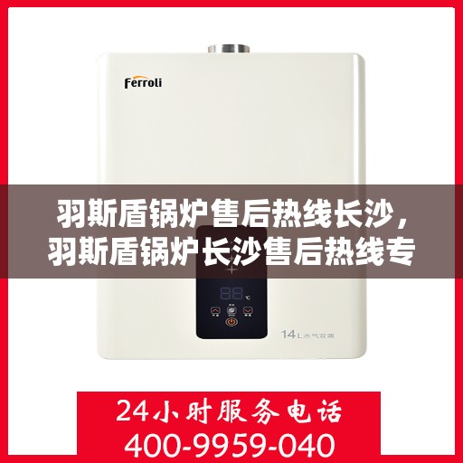 羽斯盾锅炉售后热线长沙，羽斯盾锅炉长沙售后热线专业服务