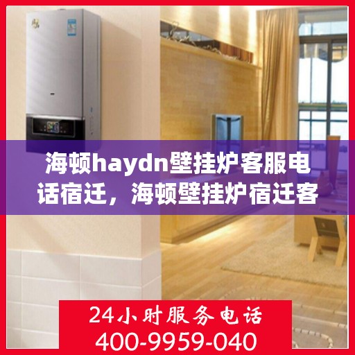 海顿haydn壁挂炉客服电话宿迁，海顿壁挂炉宿迁客服热线及售后维修服务指南