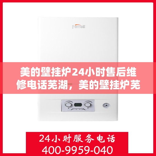 美的壁挂炉24小时售后维修电话芜湖，美的壁挂炉芜湖专业售后维修团队，全天候服务热线，保障您的温暖生活
