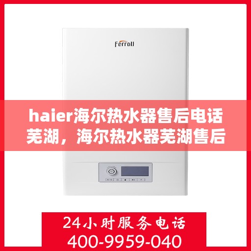 haier海尔热水器售后电话芜湖，海尔热水器芜湖售后服务中心联系电话