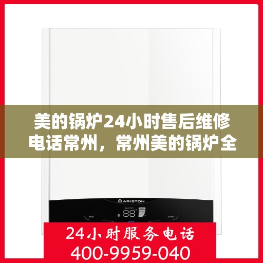 美的锅炉24小时售后维修电话常州，常州美的锅炉全天候售后维修服务热线