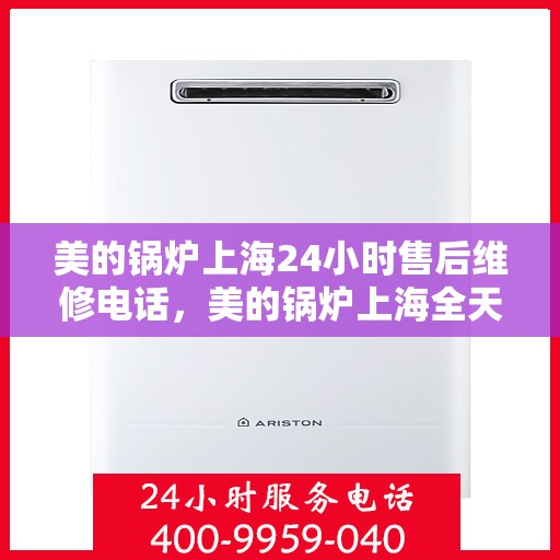 美的锅炉上海24小时售后维修电话，美的锅炉上海全天候售后维修服务热线公布！