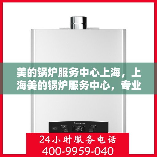 美的锅炉服务中心上海，上海美的锅炉服务中心，专业维修，品质保障
