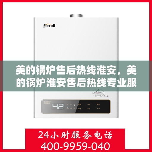 美的锅炉售后热线淮安，美的锅炉淮安售后热线专业服务，让您安心无忧