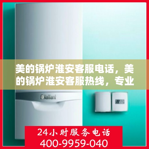 美的锅炉淮安客服电话，美的锅炉淮安客服热线，专业支持与解决方案一站式服务
