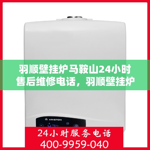羽顺壁挂炉马鞍山24小时售后维修电话，羽顺壁挂炉马鞍山全天候售后维修服务热线