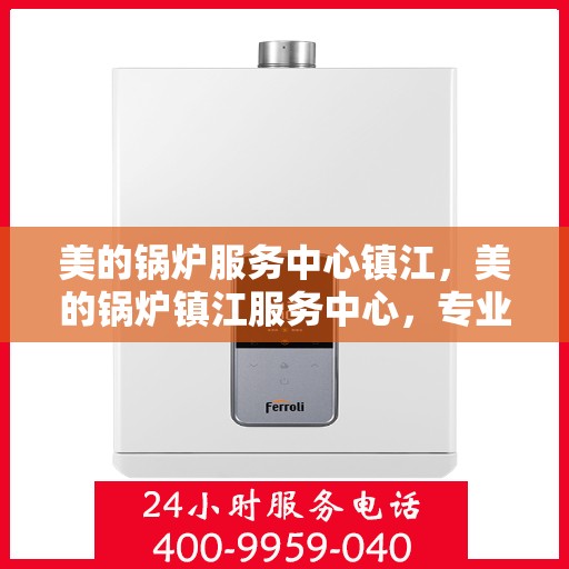 美的锅炉服务中心镇江，美的锅炉镇江服务中心，专业维修，品质保障