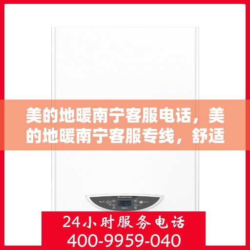 美的地暖南宁客服电话，美的地暖南宁客服专线，舒适生活的温暖守护者