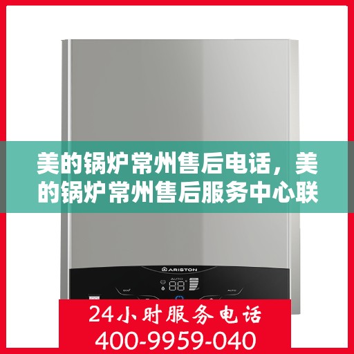 美的锅炉常州售后电话，美的锅炉常州售后服务中心联系电话