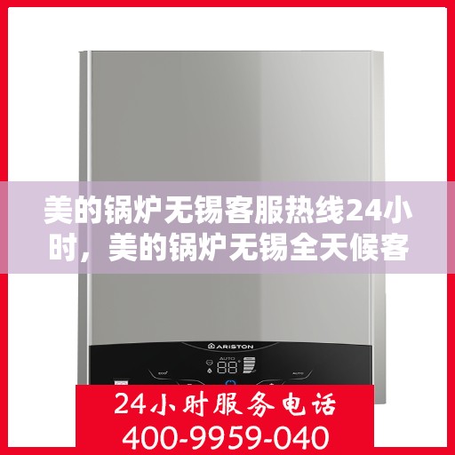 美的锅炉无锡客服热线24小时，美的锅炉无锡全天候客服热线，贴心服务不打烊