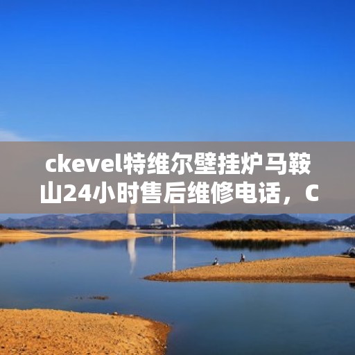 ckevel特维尔壁挂炉马鞍山24小时售后维修电话，CKEVEL特维尔壁挂炉马鞍山全天候售后维修服务热线公布