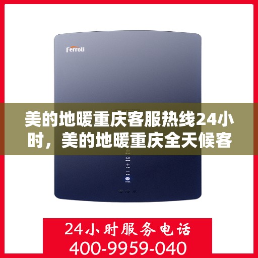 美的地暖重庆客服热线24小时，美的地暖重庆全天候客服热线，温暖连接不打烊