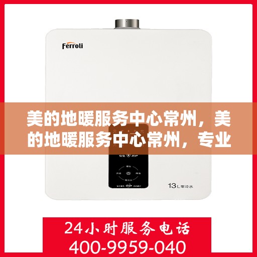 美的地暖服务中心常州，美的地暖服务中心常州，专业温暖，品质生活的选择