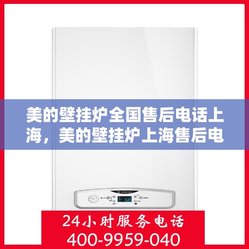 美的壁挂炉全国售后电话上海，美的壁挂炉上海售后电话，专业维修与全国服务热线