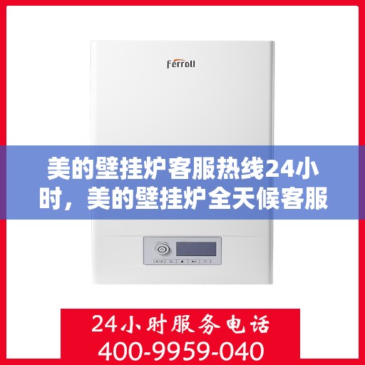 美的壁挂炉客服热线24小时，美的壁挂炉全天候客服热线，温暖服务不打烊