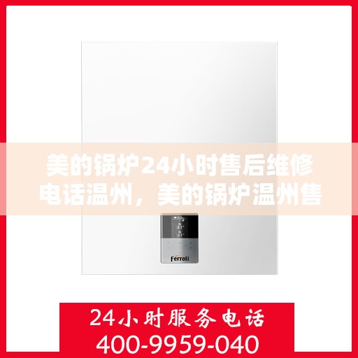 美的锅炉24小时售后维修电话温州，美的锅炉温州售后维修热线，全天候专业服务保障您的锅炉运行无阻。