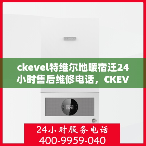 ckevel特维尔地暖宿迁24小时售后维修电话，CKEVEL特维尔地暖宿迁全天候售后维修服务热线