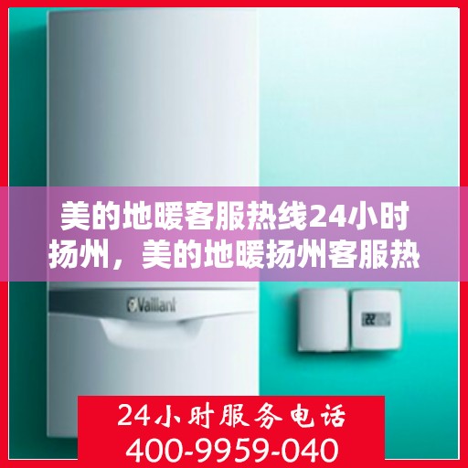 美的地暖客服热线24小时扬州，美的地暖扬州客服热线全天候服务