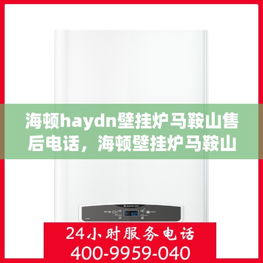 海顿haydn壁挂炉马鞍山售后电话，海顿壁挂炉马鞍山售后热线及维修服务指南