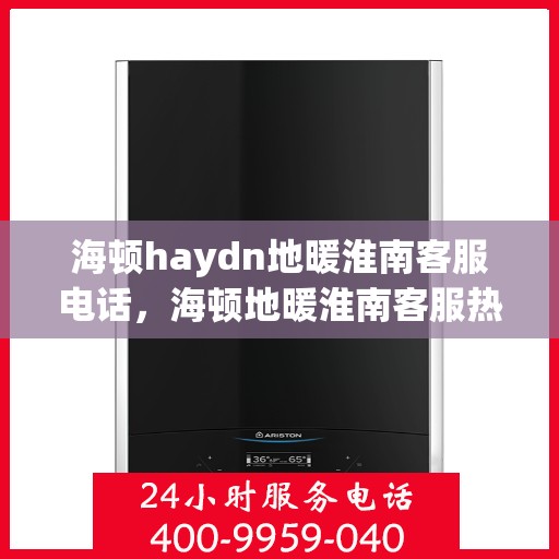 海顿haydn地暖淮南客服电话，海顿地暖淮南客服热线，专业解答，温暖您的生活