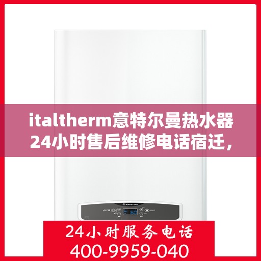 italtherm意特尔曼热水器24小时售后维修电话宿迁，宿迁italtherm意特尔曼热水器全天候售后维修服务热线公布