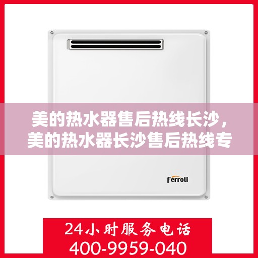 美的热水器售后热线长沙，美的热水器长沙售后热线专业服务
