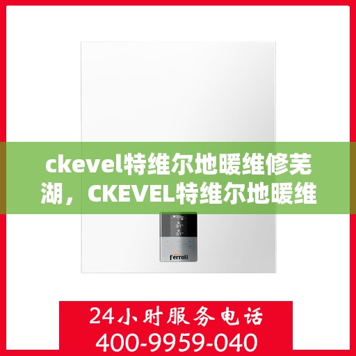 ckevel特维尔地暖维修芜湖，CKEVEL特维尔地暖维修在芜湖的专业服务