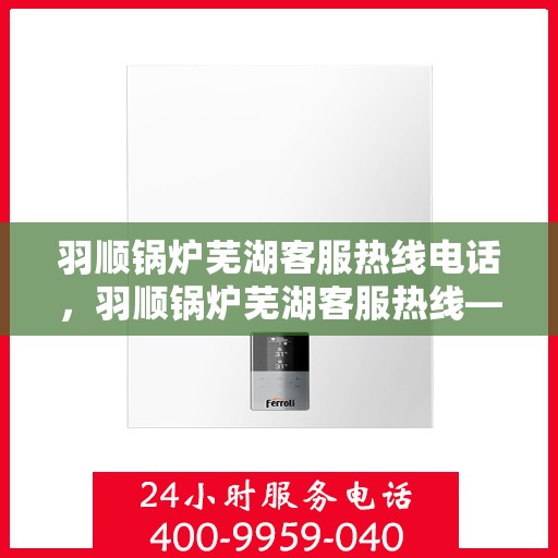 羽顺锅炉芜湖客服热线电话，羽顺锅炉芜湖客服热线——专业服务的连接桥梁
