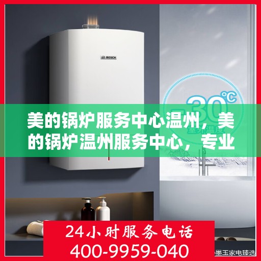 美的锅炉服务中心温州，美的锅炉温州服务中心，专业维修，品质保障