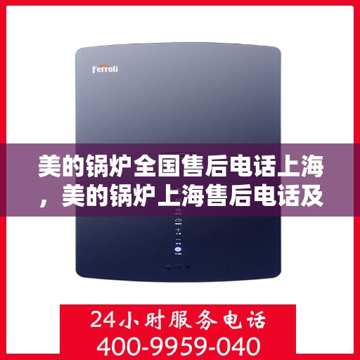 美的锅炉全国售后电话上海，美的锅炉上海售后电话及全国服务网点一览