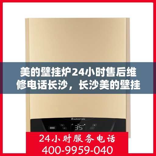 美的壁挂炉24小时售后维修电话长沙，长沙美的壁挂炉全天候售后维修服务热线