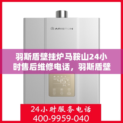 羽斯盾壁挂炉马鞍山24小时售后维修电话，羽斯盾壁挂炉马鞍山全天候售后维修服务热线