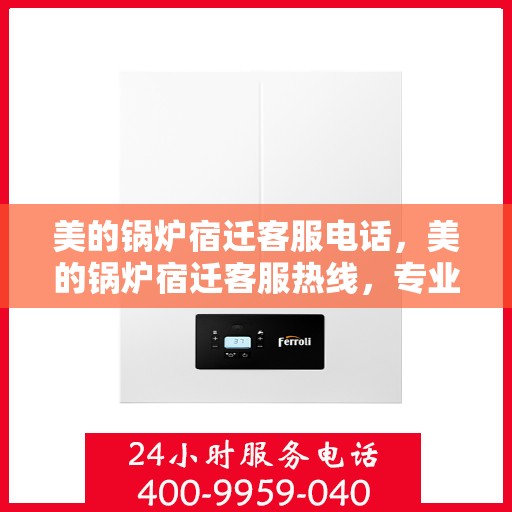 美的锅炉宿迁客服电话，美的锅炉宿迁客服热线，专业支持与解决方案一站式服务