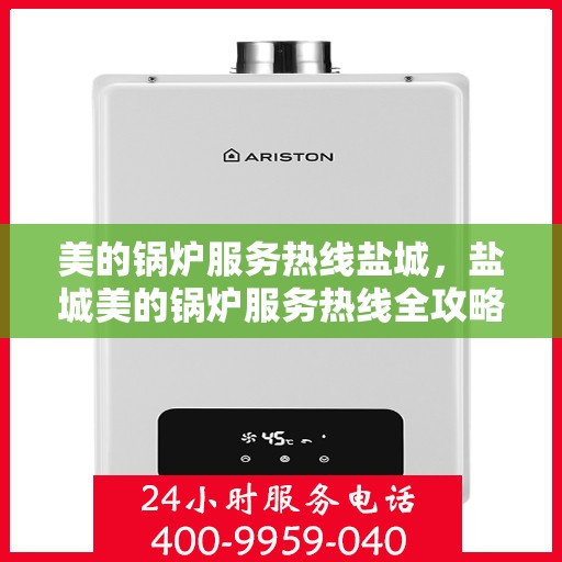 美的锅炉服务热线盐城，盐城美的锅炉服务热线全攻略，专业维修、保养及咨询一站式解决