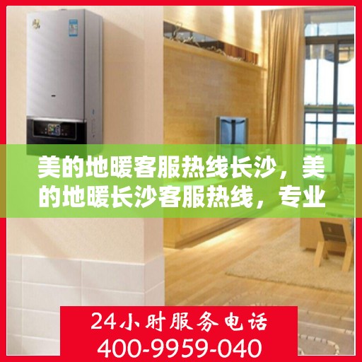 美的地暖客服热线长沙，美的地暖长沙客服热线，专业温暖您的冬季生活