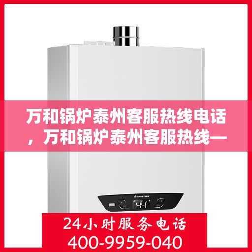 万和锅炉泰州客服热线电话，万和锅炉泰州客服热线——专业服务的连接桥梁