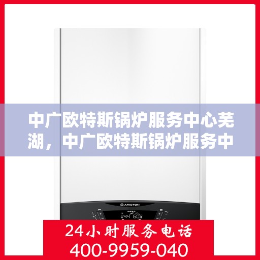 中广欧特斯锅炉服务中心芜湖，中广欧特斯锅炉服务中心在芜湖的专业服务之旅