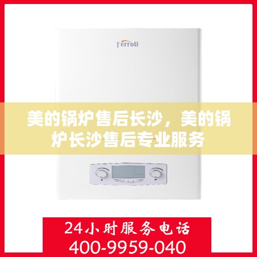 美的锅炉售后长沙，美的锅炉长沙售后专业服务