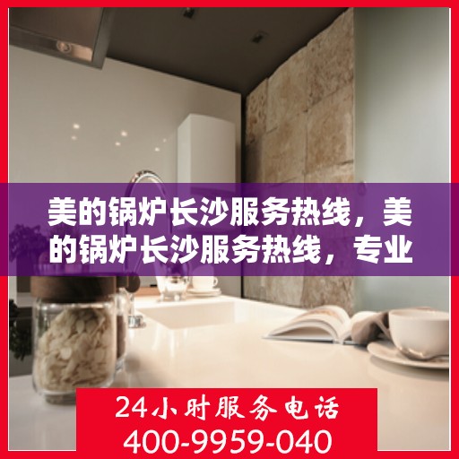 美的锅炉长沙服务热线，美的锅炉长沙服务热线，专业团队，贴心服务