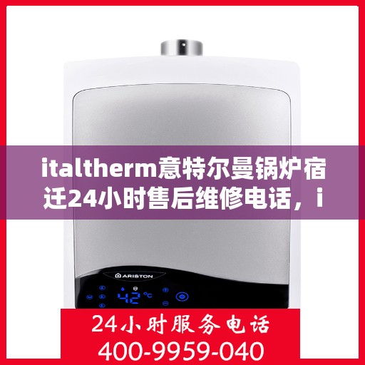 italtherm意特尔曼锅炉宿迁24小时售后维修电话，italtherm意特尔曼锅炉宿迁全天候售后维修服务热线