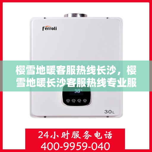 樱雪地暖客服热线长沙，樱雪地暖长沙客服热线专业服务，温暖您的冬季生活体验