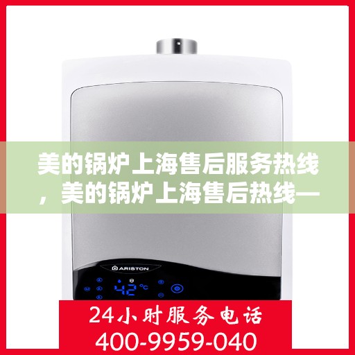 美的锅炉上海售后服务热线，美的锅炉上海售后热线——专业快速服务，您的安心之选