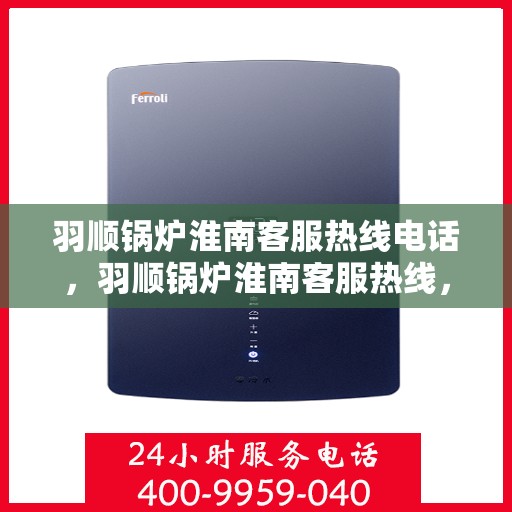 羽顺锅炉淮南客服热线电话，羽顺锅炉淮南客服热线，专业服务的连接桥梁
