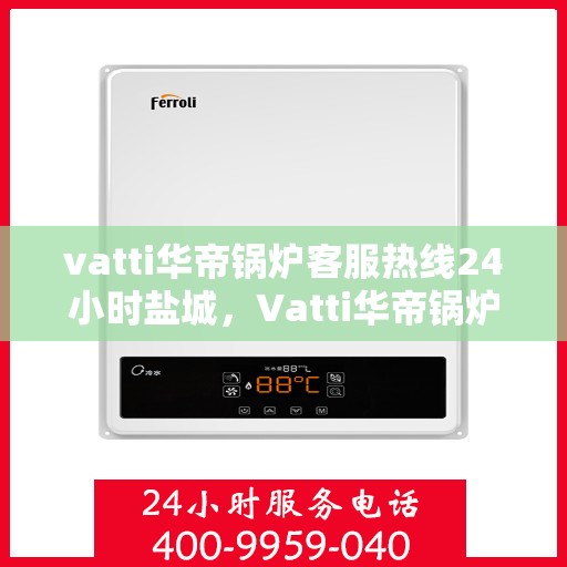 vatti华帝锅炉客服热线24小时盐城，Vatti华帝锅炉盐城24小时客服热线全面服务
