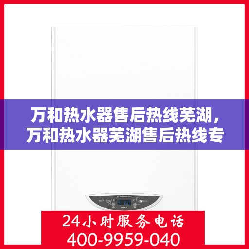万和热水器售后热线芜湖，万和热水器芜湖售后热线专业服务