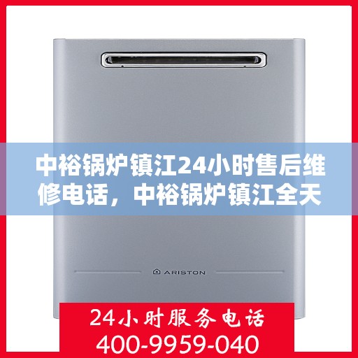 中裕锅炉镇江24小时售后维修电话，中裕锅炉镇江全天候售后维修服务热线