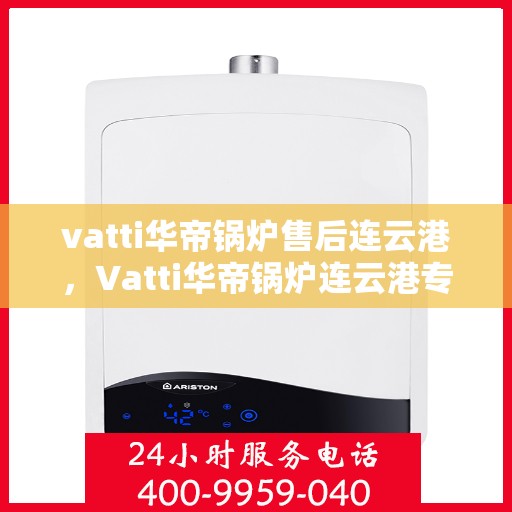 vatti华帝锅炉售后连云港，Vatti华帝锅炉连云港专业售后服务，品质保障，无忧体验