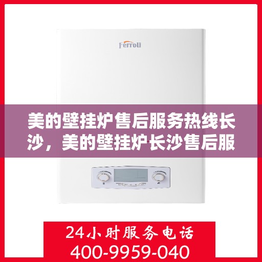 美的壁挂炉售后服务热线长沙，美的壁挂炉长沙售后服务热线详解