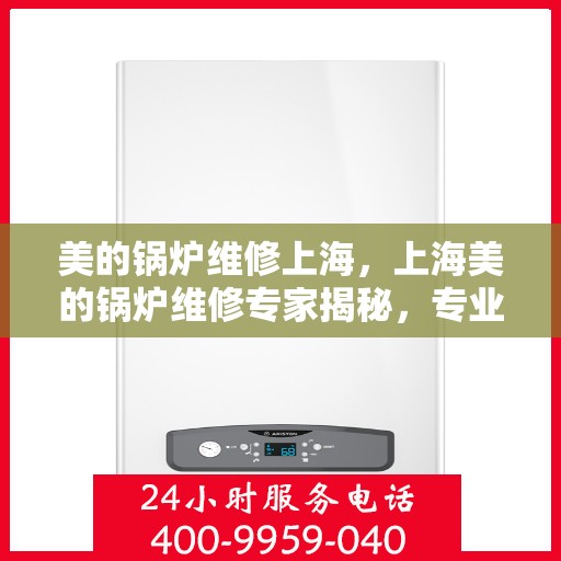 美的锅炉维修上海，上海美的锅炉维修专家揭秘，专业解决故障，保障高效运行